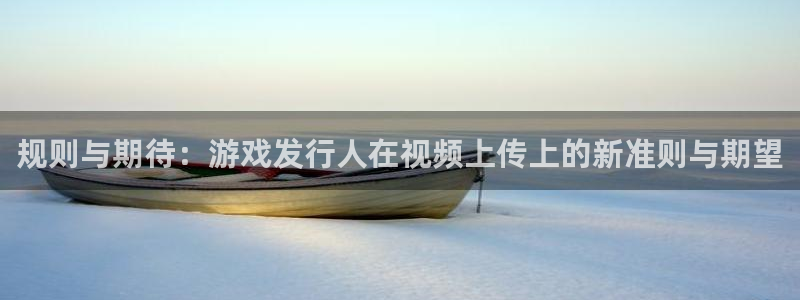 db电竞官网客服电话：规则与期待：游戏发行人在视频上传上的新准则与期望