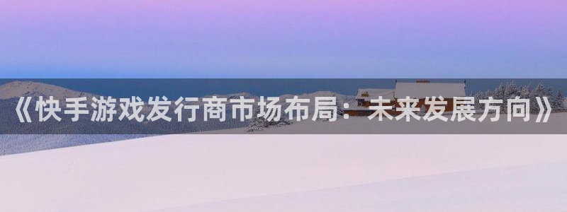 db电竞子赚话费：《快手游戏发行商市场布局：未来发展方向》