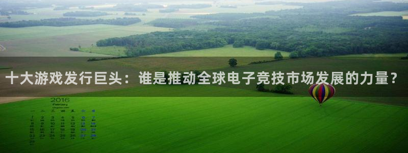 我要看db电竞：十大游戏发行巨头：谁是推动全球电子竞技市场发展的力量？