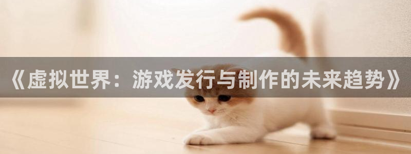 db电竞子经理人杂志：《虚拟世界：游戏发行与制作的未来趋势》