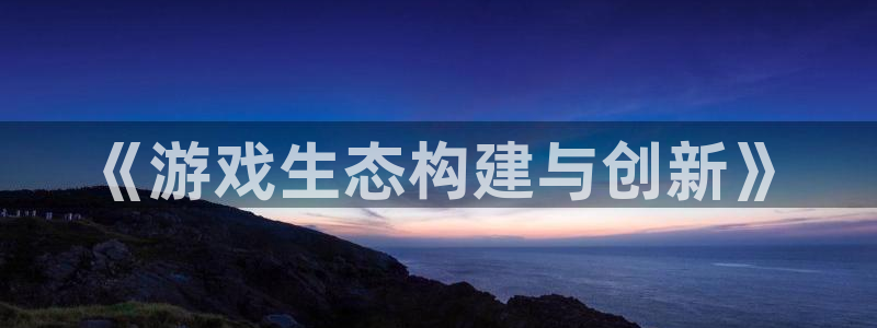 db电竞官网平台代理开号流程：《游戏生态构建与创新》
